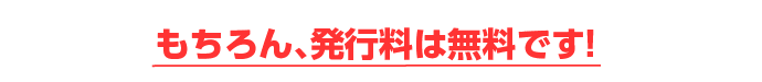 もちろん、発行料は無料です。