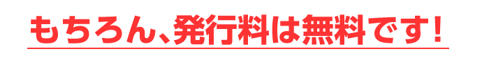 もちろん、発行料は無料です。