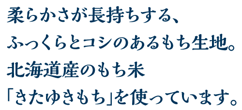 柔らかさが長持ちする、ふっくらとコシのあるもち生地。北海道産のもち米「きたゆきもち」を使っています。