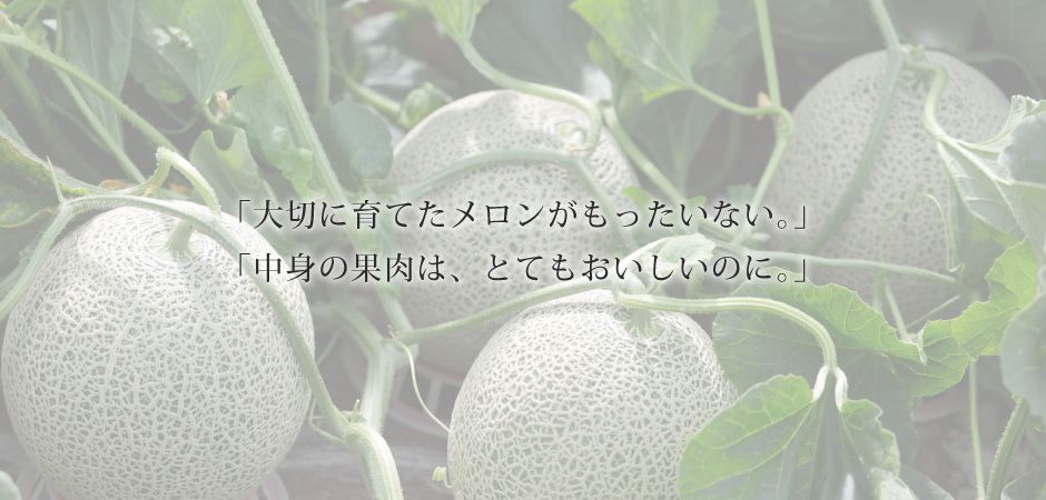 「大切に育てたメロンがもったいない。」「中身の果肉は、とてもおいしいのに。」