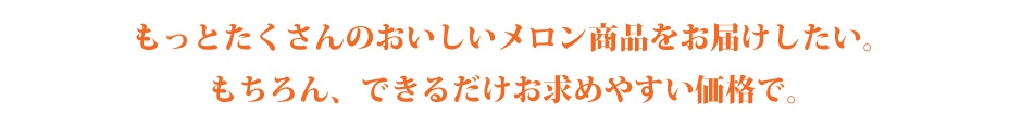 北海道の方々にこそ、もっとたくさんのおいしいメロン商品をお届けしたい。もちろんできるだけお求めやすい価格で。