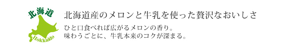 北海道産メロンと牛乳を使った贅沢なおいしさ　ひと口食べれば広がるメロンの香り。味わうごとに、牛乳本来のコクが深まる。