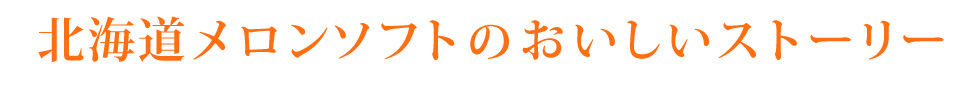 北海道メロンソフトのおいしいストーリー