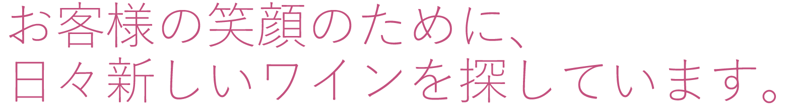 お客様の笑顔のために、日々新しいワインを探しています。