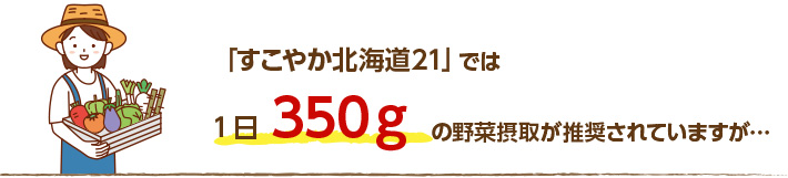 北海道の「すこやか健康21」では1日350gの野菜摂取を推奨していますが…