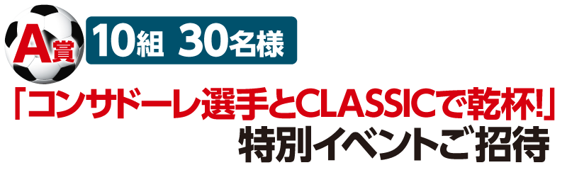A賞、10組30名様、「コンサドーレ選手とCLASSICで乾杯！」特別イベントご招待
