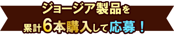 ジョージア製品を累計6本購入して応募！