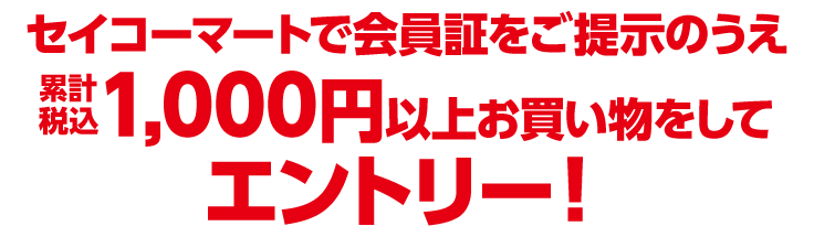 セイコーマートで会員証をご提示のうえ、累計税込1,000円以上お買い物をしてエントリー！