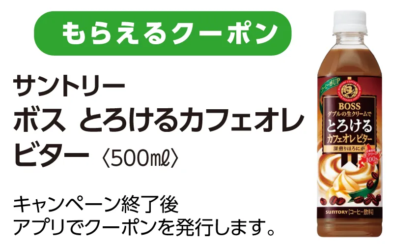 もらえるクーポン、サントリーボス とろけるカフェオレビター 500ml。キャンペーン終了後、アプリでクーポンを発行します。